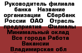 Руководитель филиала банка › Название организации ­ Сбербанк России, ОАО › Отрасль предприятия ­ Филиалы › Минимальный оклад ­ 1 - Все города Работа » Вакансии   . Владимирская обл.,Вязниковский р-н